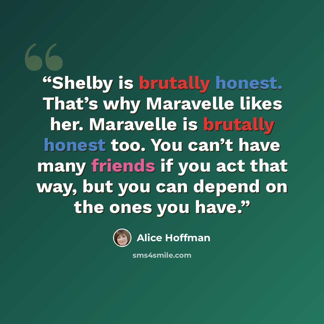 “Shelby is brutally honest. That’s why Maravelle likes her. Maravelle is brutally honest too. You can’t have many friends if you act that way, but you can depend on the ones you have.” quote by Alice Hoffman