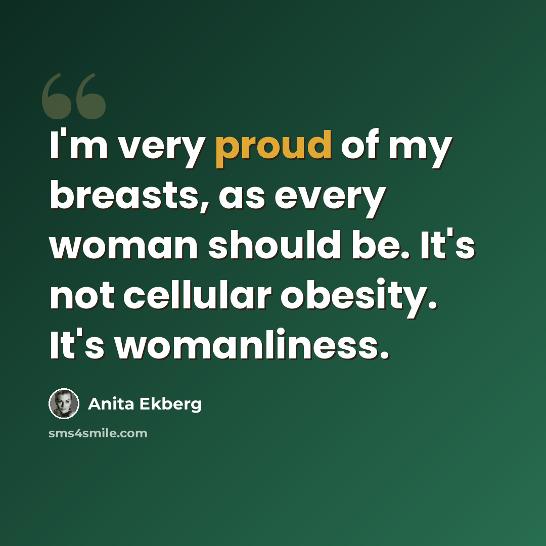 “I'm very proud of my breasts, as every woman should be. It's not cellular obesity. It's womanliness.” quote by Anita Ekberg