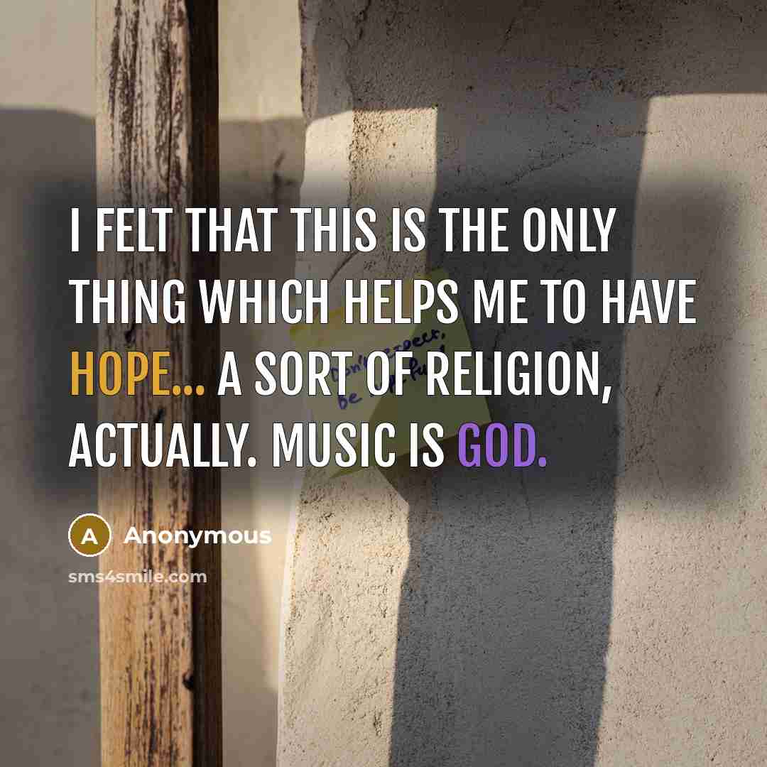 “I felt that this is the only thing which helps me to have hope... a sort of religion, actually. Music is God.” quote by Anonymous