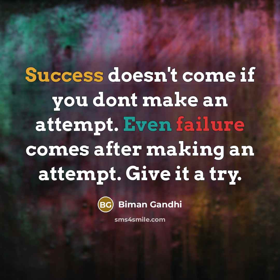 “Success doesn't come if you dont make an attempt. Even failure comes after making an attempt. Give it a try.” quote by Biman Gandhi