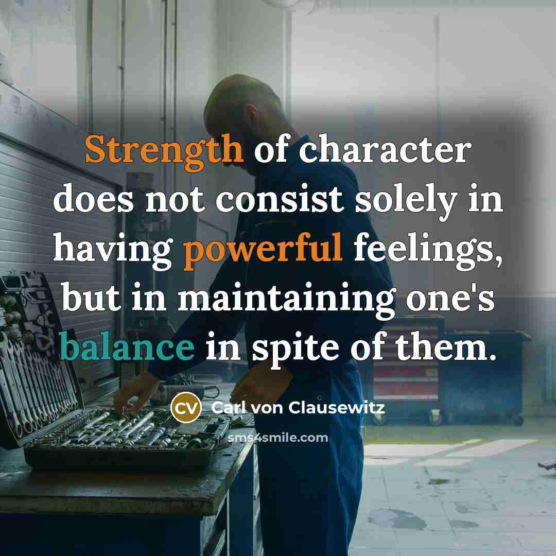 “Strength of character does not consist solely in having powerful feelings, but in maintaining one's balance in spite of them.” quote by Carl von Clausewitz