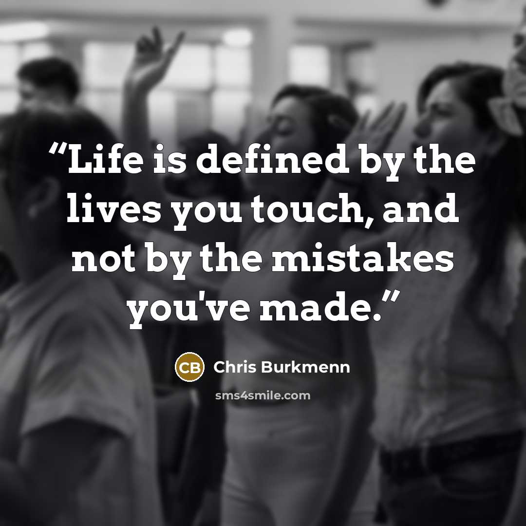 “Life is defined by the lives you touch, and not by the mistakes you've made.” quote by Chris Burkmenn