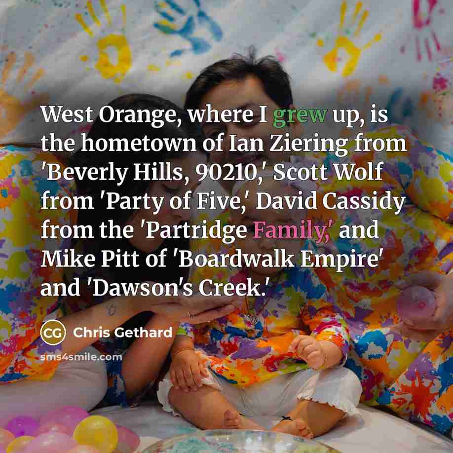 “West Orange, where I grew up, is the hometown of Ian Ziering from 'Beverly Hills, 90210,' Scott Wolf from 'Party of Five,' David Cassidy from the 'Partridge Family,' and Mike Pitt of 'Boardwalk Empire' and 'Dawson's Creek.'” quote by Chris Gethard