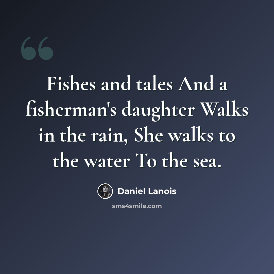 “Fishes and tales And a fisherman's daughter Walks in the rain, She walks to the water To the sea.” quote by Daniel Lanois