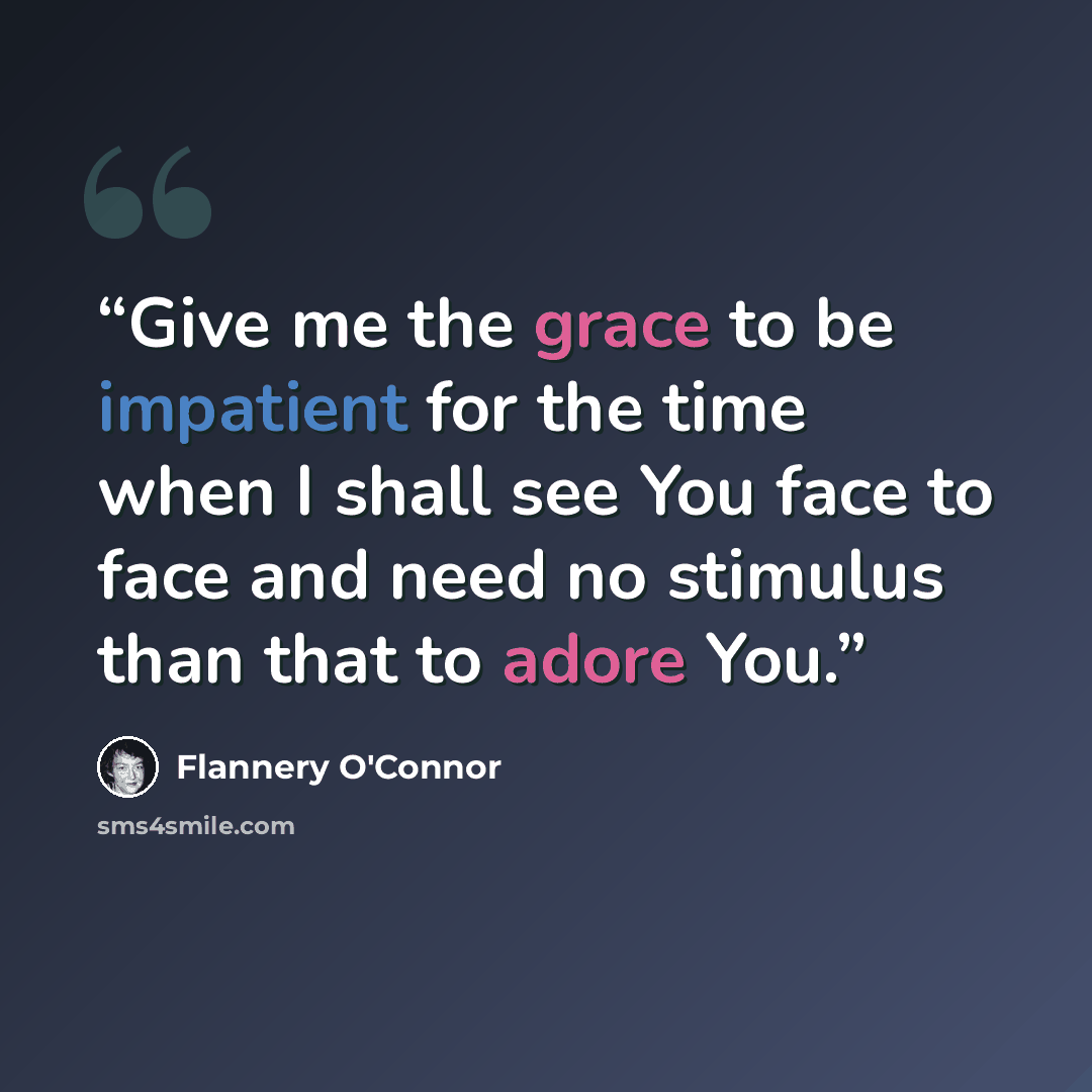 “Give me the grace to be impatient for the time when I shall see You face to face and need no stimulus than that to adore You.” quote by Flannery O'Connor