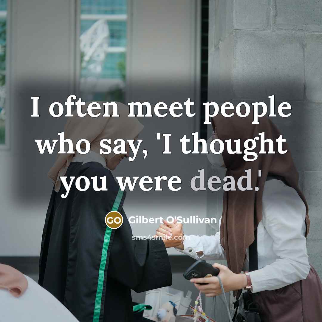 “I often meet people who say, 'I thought you were dead.'” quote by Gilbert O'Sullivan
