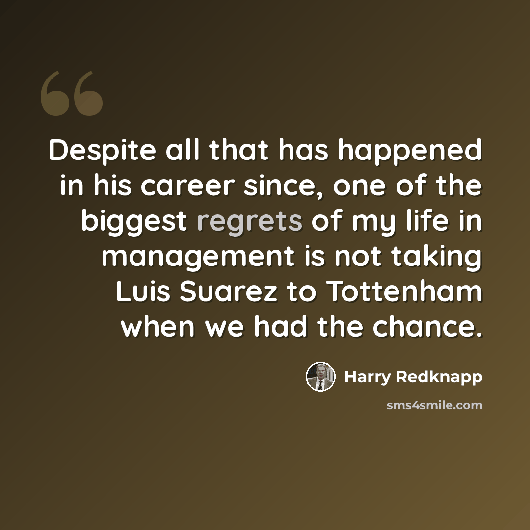 “Despite all that has happened in his career since, one of the biggest regrets of my life in management is not taking Luis Suarez to Tottenham when we had the chance.” quote by Harry Redknapp