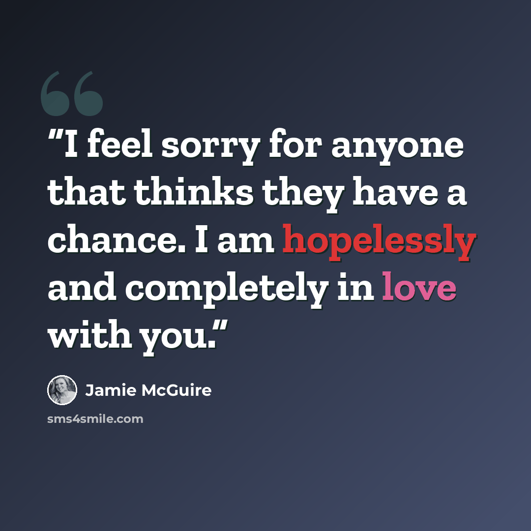 “I feel sorry for anyone that thinks they have a chance. I am hopelessly and completely in love with you.” quote by Jamie McGuire