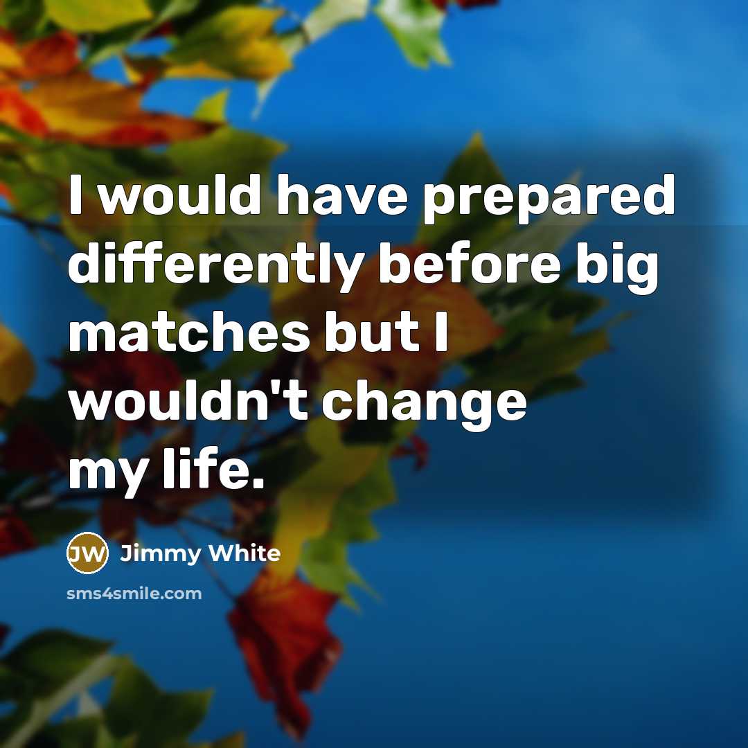 “I would have prepared differently before big matches but I wouldn't change my life.” quote by Jimmy White