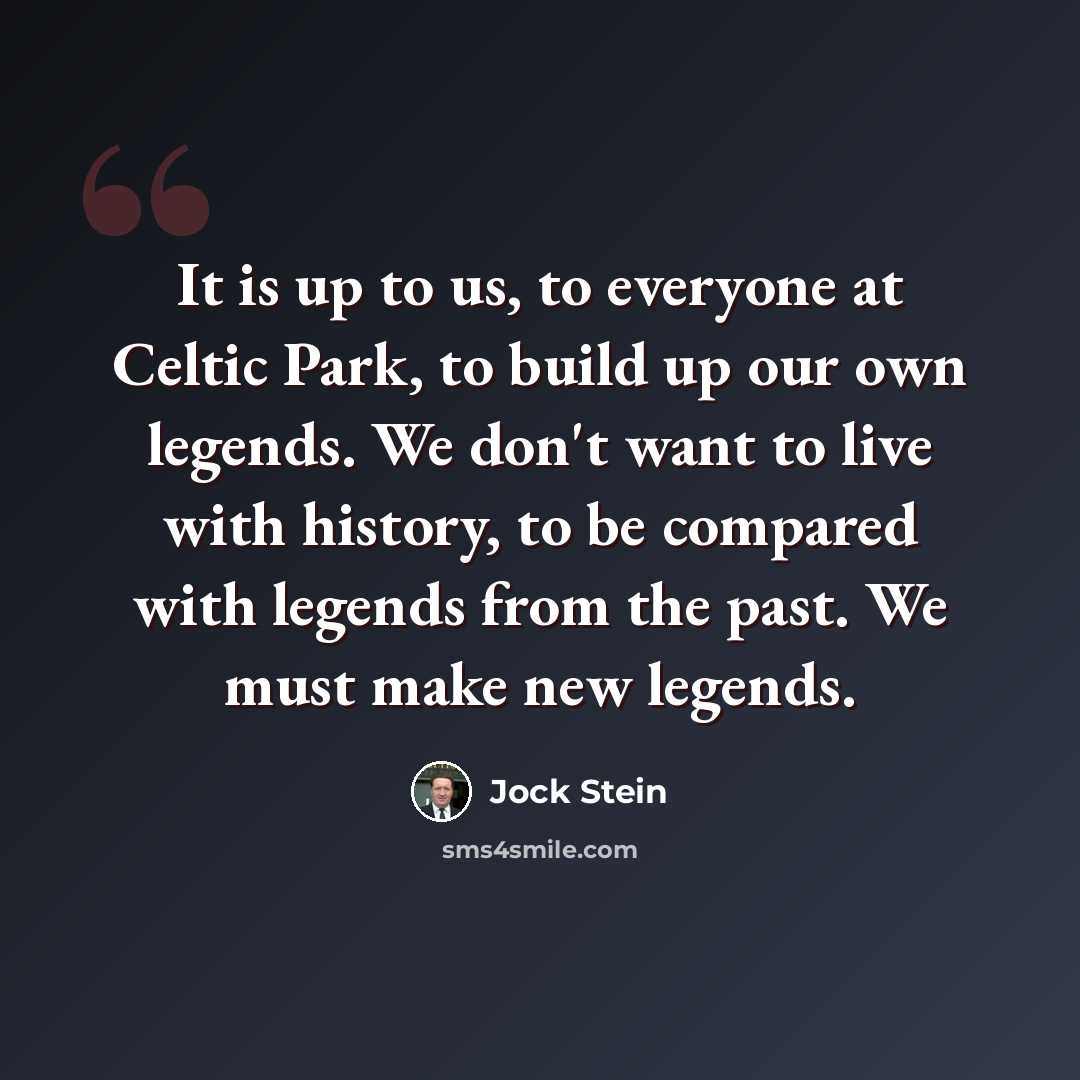 “It is up to us, to everyone at Celtic Park, to build up our own legends. We don't want to live with history, to be compared with legends from the past. We must make new legends.” quote by Jock Stein