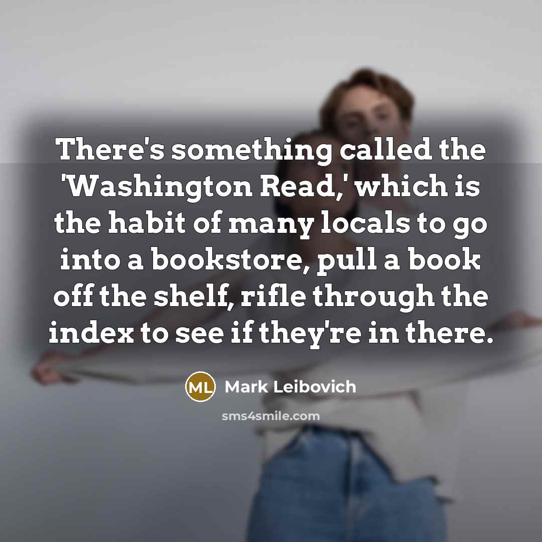 “There's something called the 'Washington Read,' which is the habit of many locals to go into a bookstore, pull a book off the shelf, rifle through the index to see if they're in there.” quote by Mark Leibovich