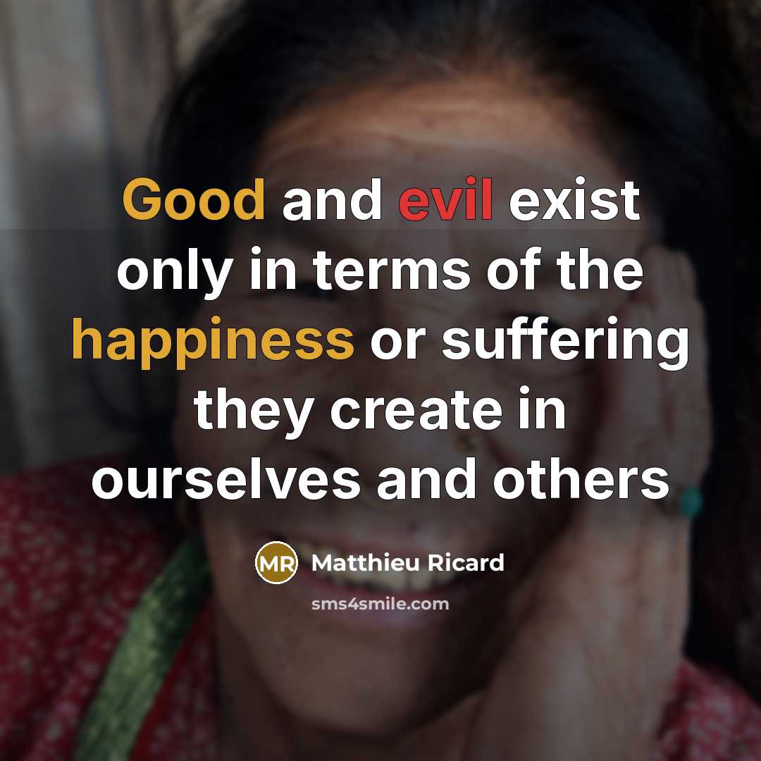 “Good and evil exist only in terms of the happiness or suffering they create in ourselves and others” quote by Matthieu Ricard