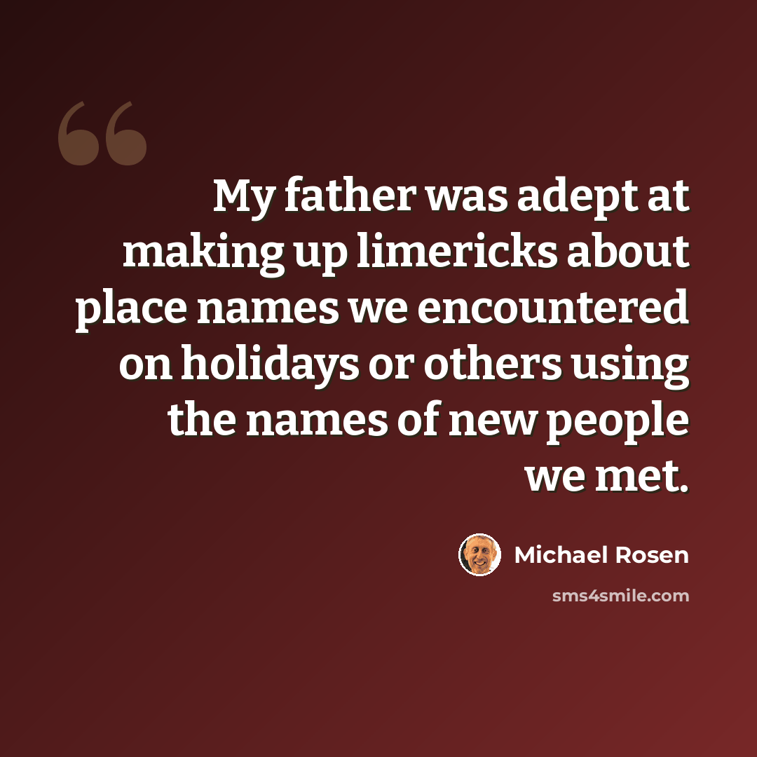 “My father was adept at making up limericks about place names we encountered on holidays or others using the names of new people we met.” quote by Michael Rosen