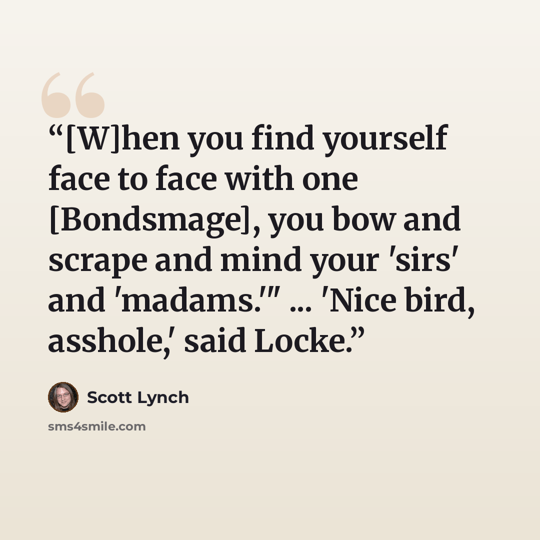 “[W]hen you find yourself face to face with one [Bondsmage], you bow and scrape and mind your 'sirs' and 'madams.'" ... 'Nice bird, asshole,' said Locke.” quote by Scott Lynch