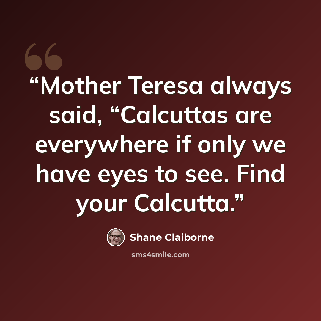 “Mother Teresa always said, “Calcuttas are everywhere if only we have eyes to see. Find your Calcutta.” quote by Shane Claiborne