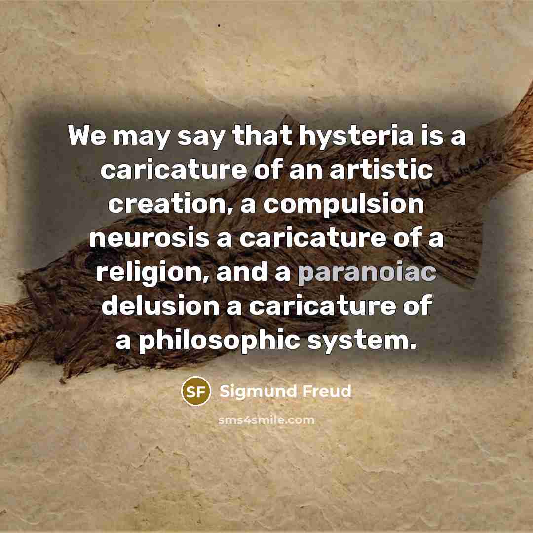 “We may say that hysteria is a caricature of an artistic creation, a compulsion neurosis a caricature of a religion, and a paranoiac delusion a caricature of a philosophic system.” quote by Sigmund Freud
