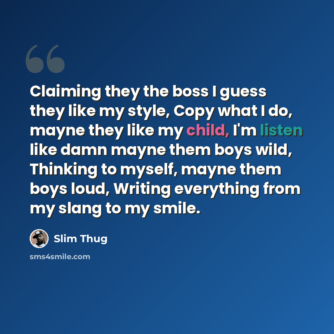 “Claiming they the boss I guess they like my style, Copy what I do, mayne they like my child, I'm listen like damn mayne them boys wild, Thinking to myself, mayne them boys loud, Writing everything from my slang to my smile.” quote by Slim Thug