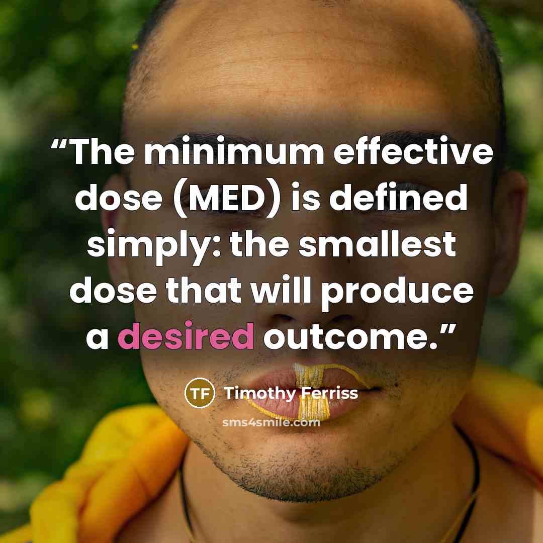 “The minimum effective dose (MED) is defined simply: the smallest dose that will produce a desired outcome.” quote by Timothy Ferriss