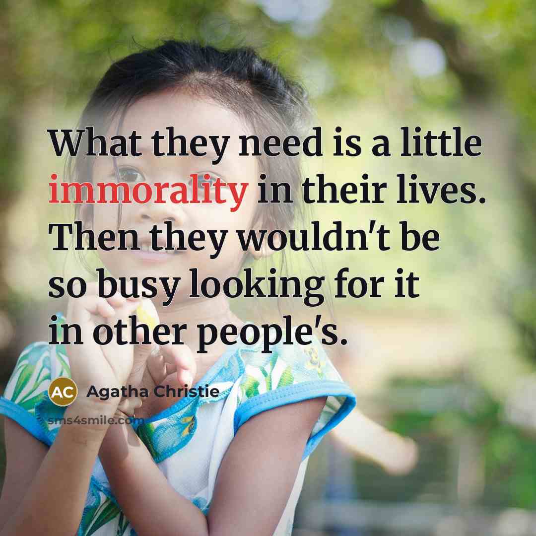 “What they need is a little immorality in their lives. Then they wouldn't be so busy looking for it in other people's.” quote by Agatha Christie