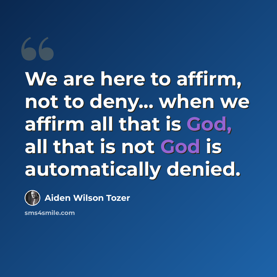 “We are here to affirm, not to deny... when we affirm all that is God, all that is not God is automatically denied.” quote by Aiden Wilson Tozer
