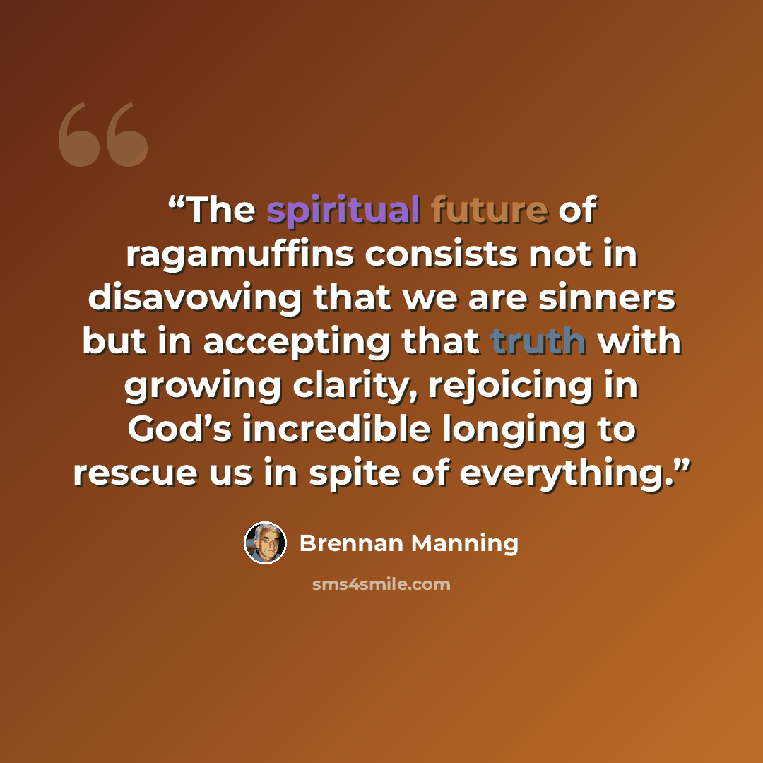 “The spiritual future of ragamuffins consists not in disavowing that we are sinners but in accepting that truth with growing clarity, rejoicing in God’s incredible longing to rescue us in spite of everything.” quote by Brennan Manning