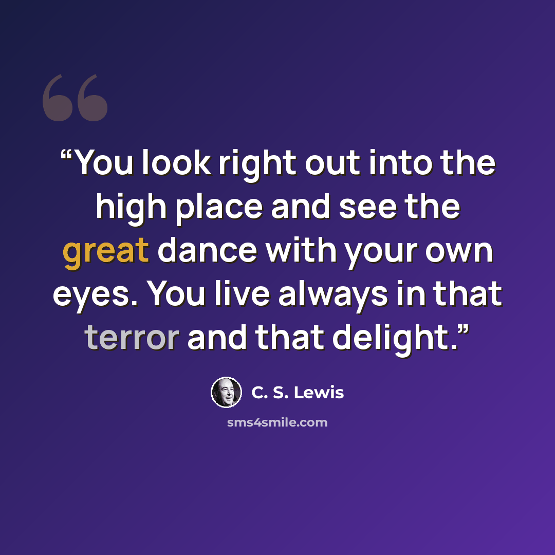 “You look right out into the high place and see the great dance with your own eyes. You live always in that terror and that delight.” quote by C. S. Lewis