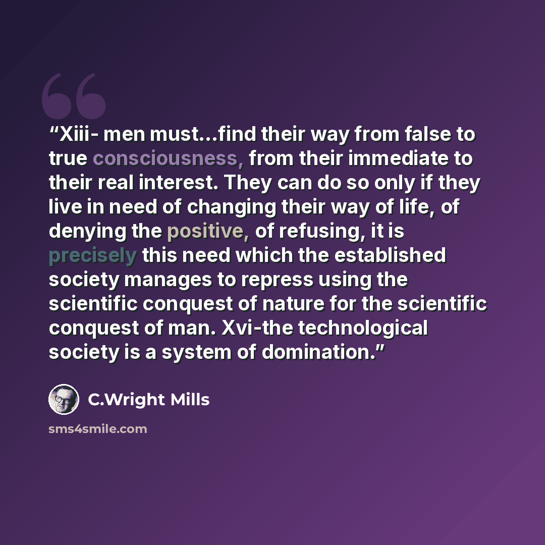 “Xiii- men must...find their way from false to true consciousness, from their immediate to their real interest. They can do so only if they live in need of changing their way of life, of denying the positive, of refusing, it is precisely this need which the established society manages to repress…” quote by C.Wright Mills