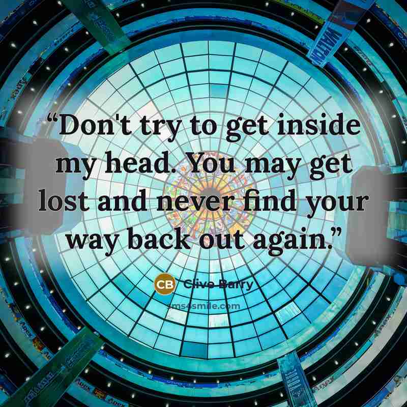“Don't try to get inside my head. You may get lost and never find your way back out again.” quote by Clive Barry