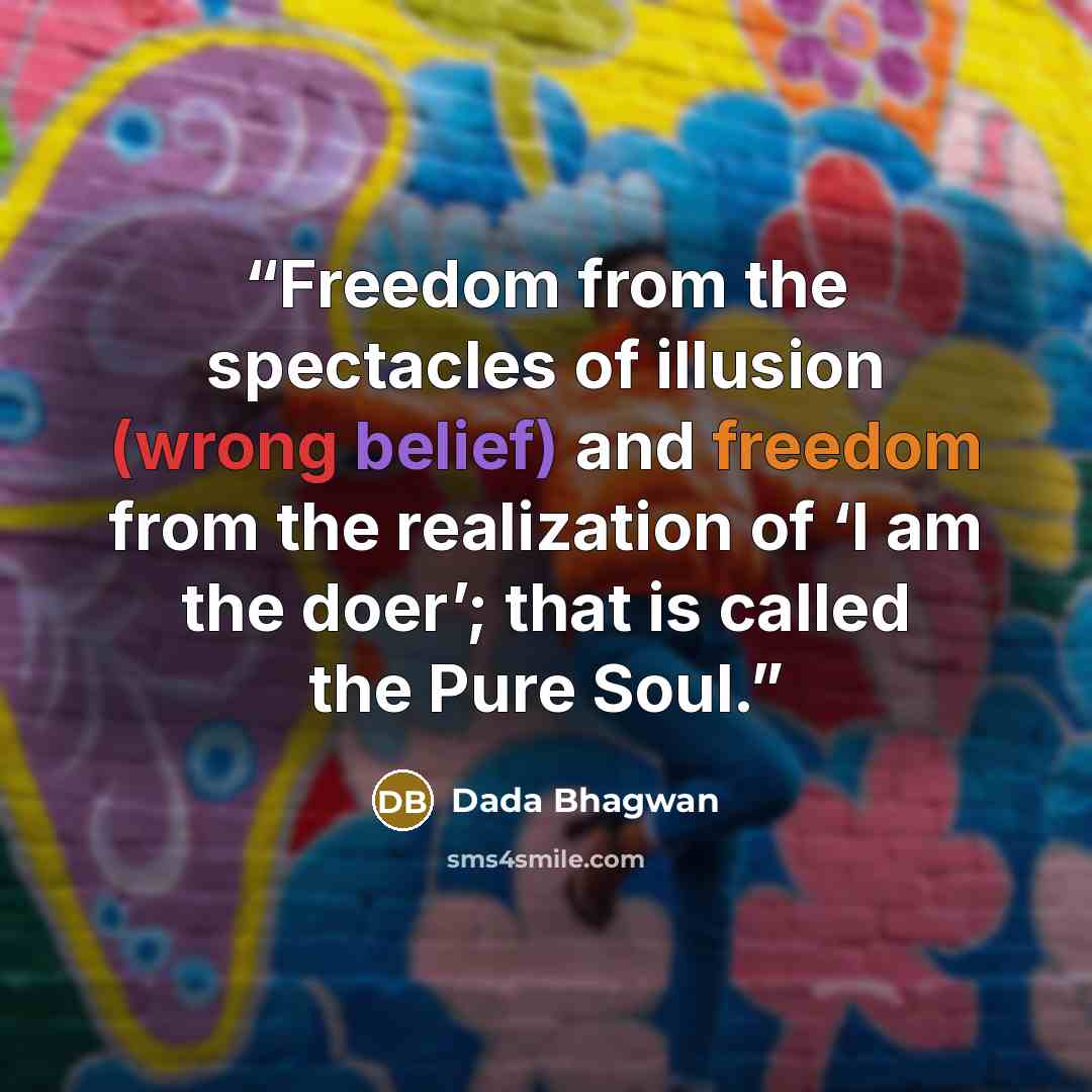 “Freedom from the spectacles of illusion (wrong belief) and freedom from the realization of ‘I am the doer’; that is called the Pure Soul.” quote by Dada Bhagwan