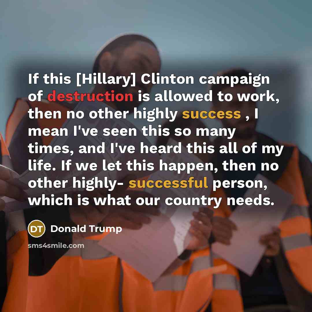 “If this [Hillary] Clinton campaign of destruction is allowed to work, then no other highly success , I mean I've seen this so many times, and I've heard this all of my life. If we let this happen, then no other highly- successful person, which is what our country needs.” quote by Donald Trump