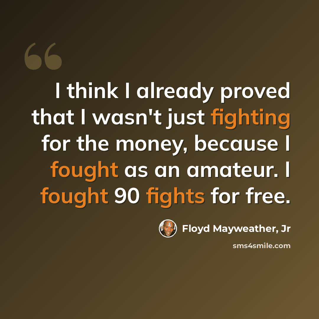 “I think I already proved that I wasn't just fighting for the money, because I fought as an amateur. I fought 90 fights for free.” quote by Floyd Mayweather, Jr