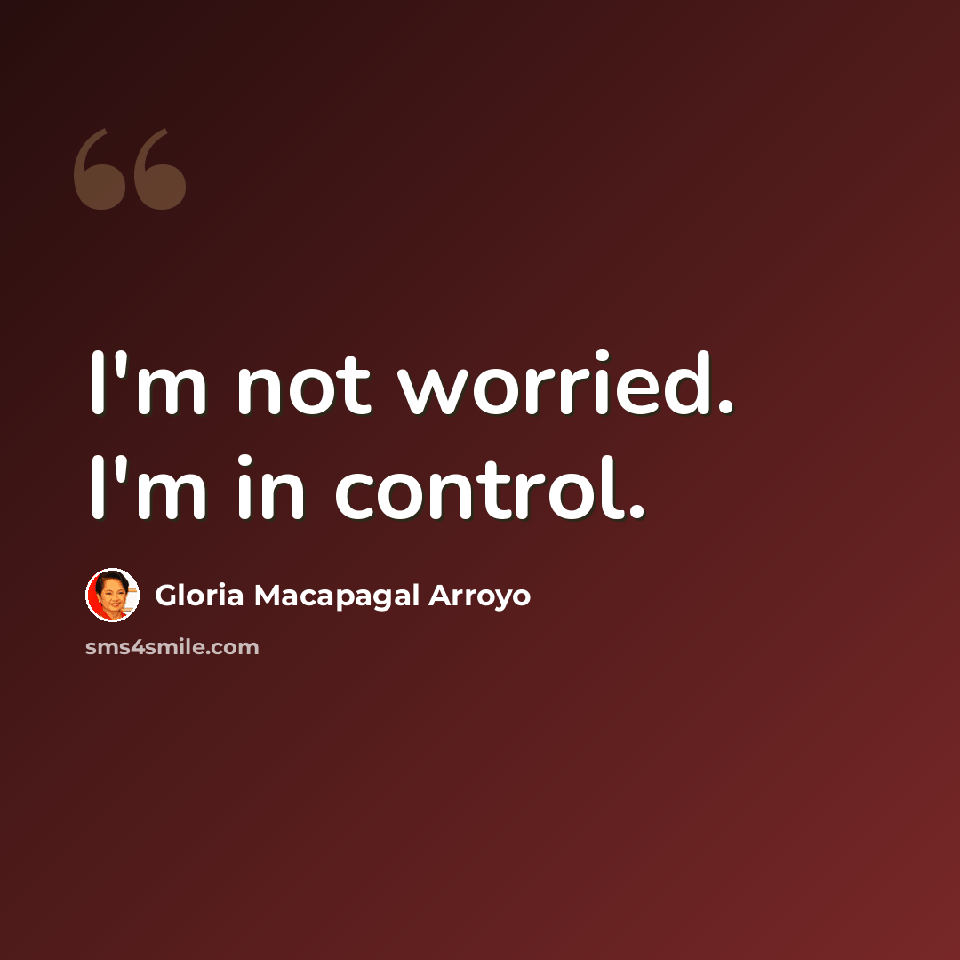 “I'm not worried. I'm in control.” quote by Gloria Macapagal Arroyo