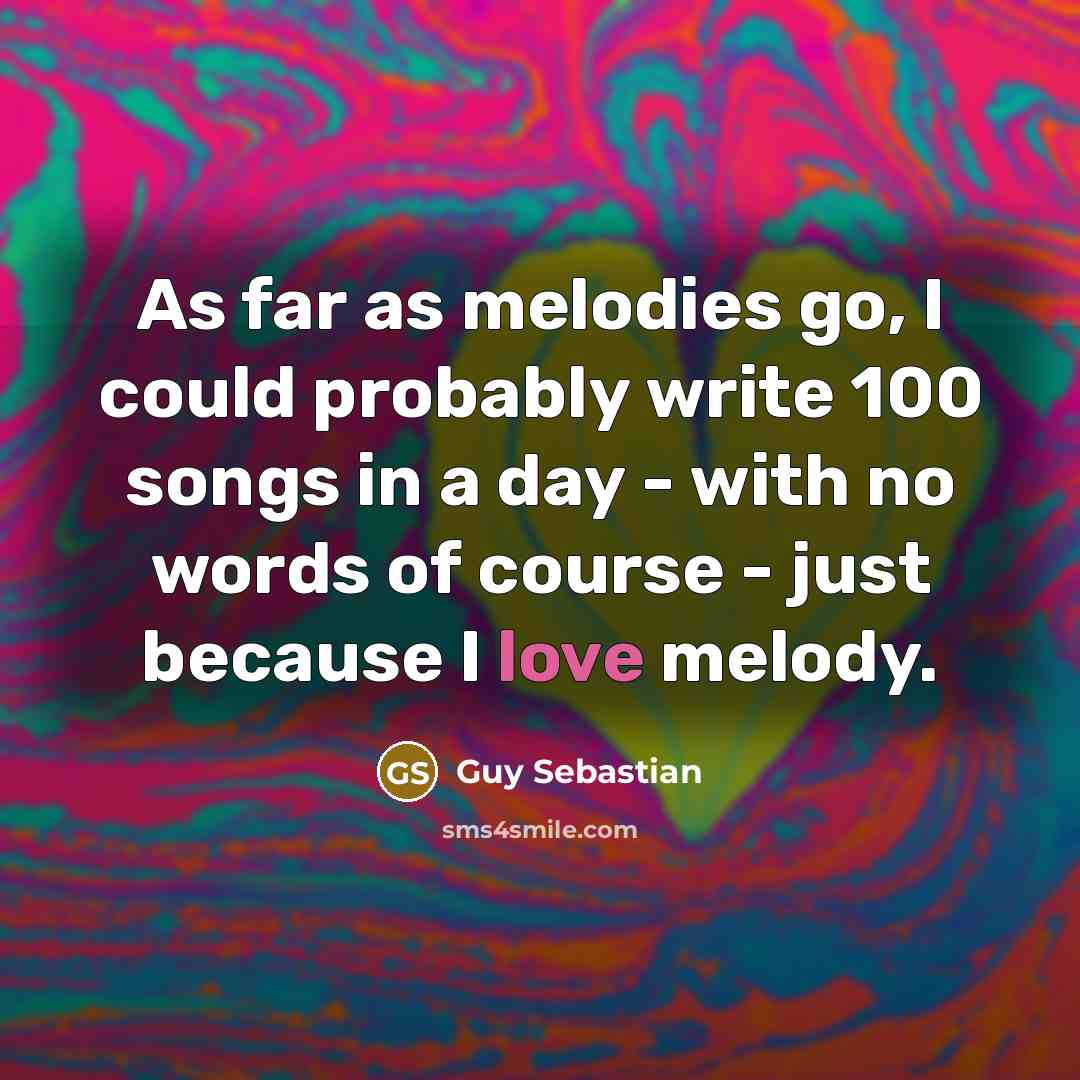 “As far as melodies go, I could probably write 100 songs in a day - with no words of course - just because I love melody.” quote by Guy Sebastian
