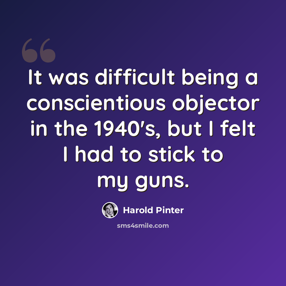 “It was difficult being a conscientious objector in the 1940's, but I felt I had to stick to my guns.” quote by Harold Pinter
