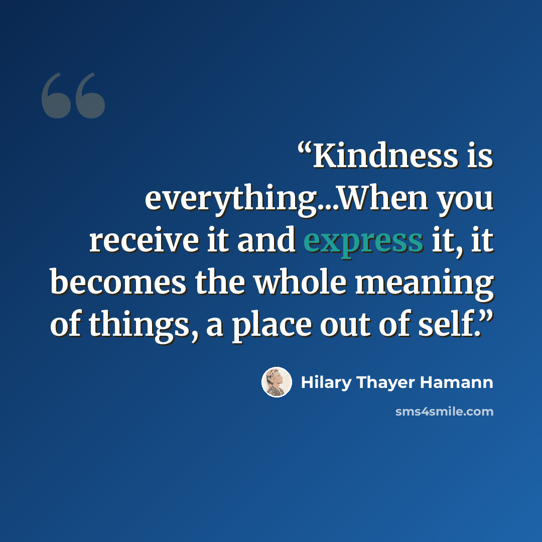 “Kindness is everything...When you receive it and express it, it becomes the whole meaning of things, a place out of self.” quote by Hilary Thayer Hamann