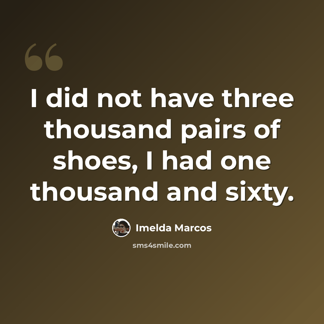 “I did not have three thousand pairs of shoes, I had one thousand and sixty.” quote by Imelda Marcos