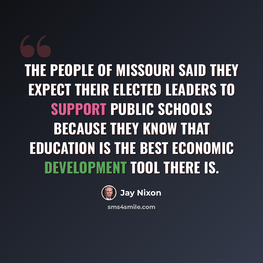 “The people of Missouri said they expect their elected leaders to support public schools because they know that education is the best economic development tool there is.” quote by Jay Nixon