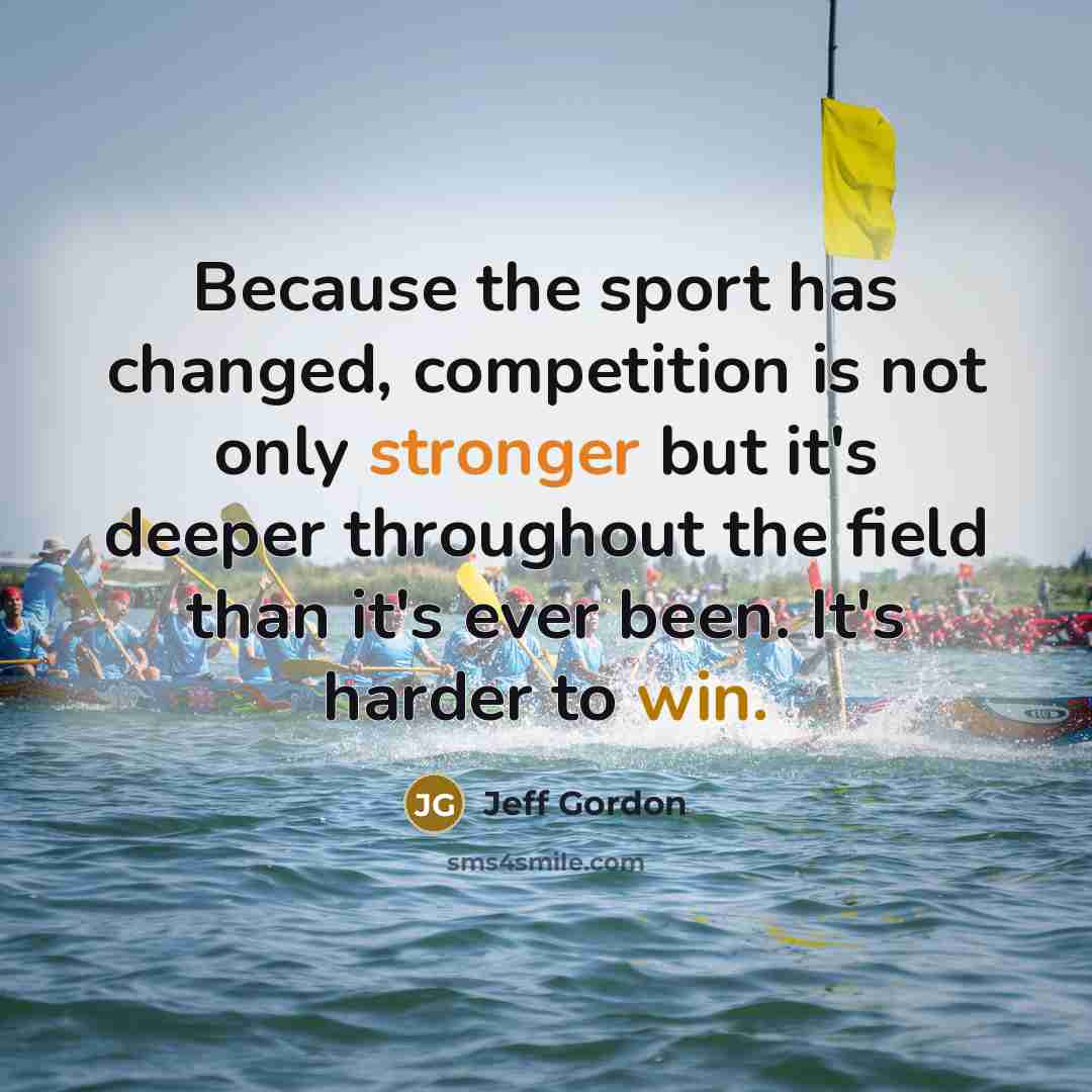 “Because the sport has changed, competition is not only stronger but it's deeper throughout the field than it's ever been. It's harder to win.” quote by Jeff Gordon