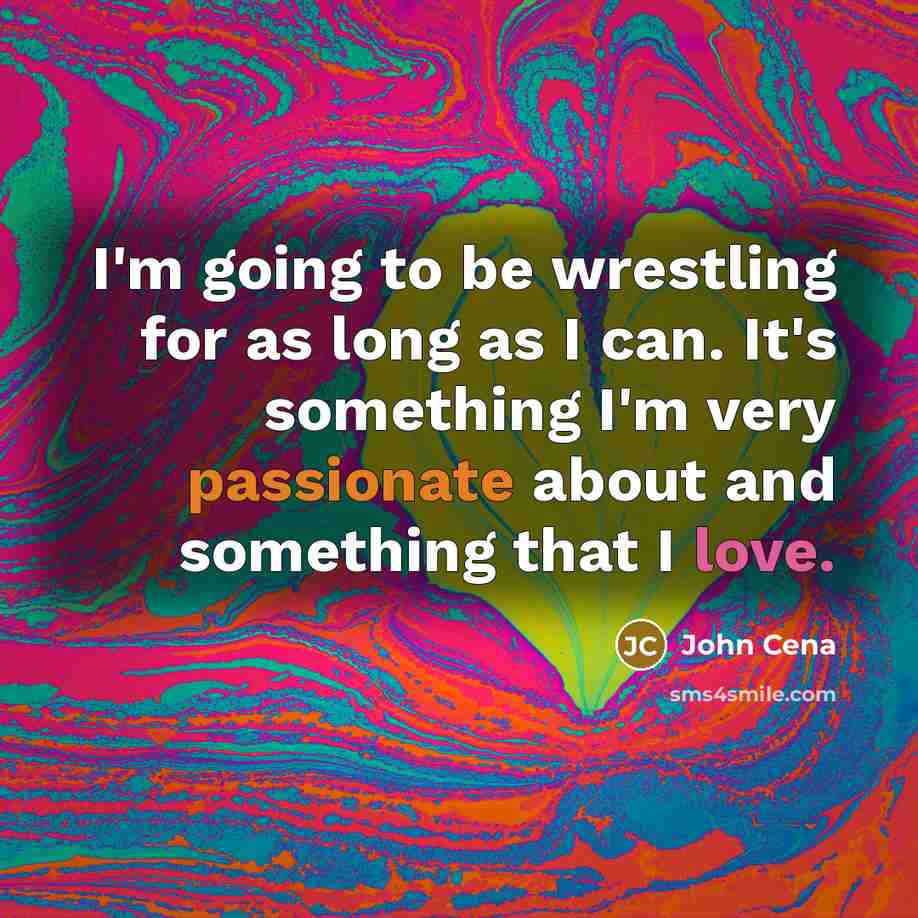 “I'm going to be wrestling for as long as I can. It's something I'm very passionate about and something that I love.” quote by John Cena