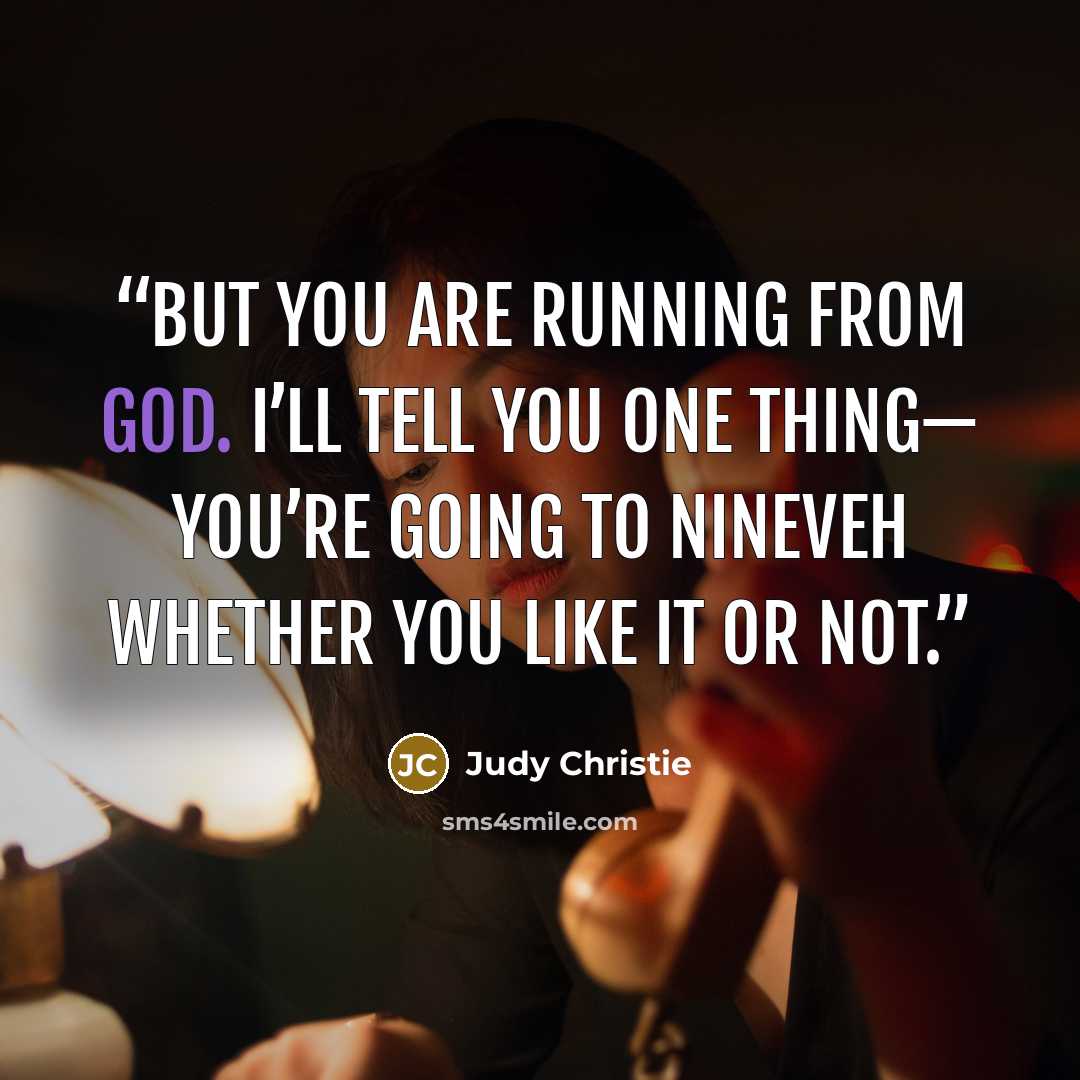 “But you are running from God. I’ll tell you one thing— you’re going to Nineveh whether you like it or not.” quote by Judy Christie