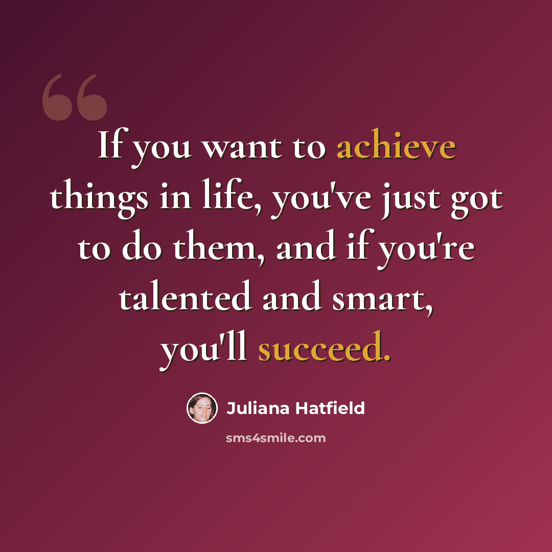 “If you want to achieve things in life, you've just got to do them, and if you're talented and smart, you'll succeed.” quote by Juliana Hatfield