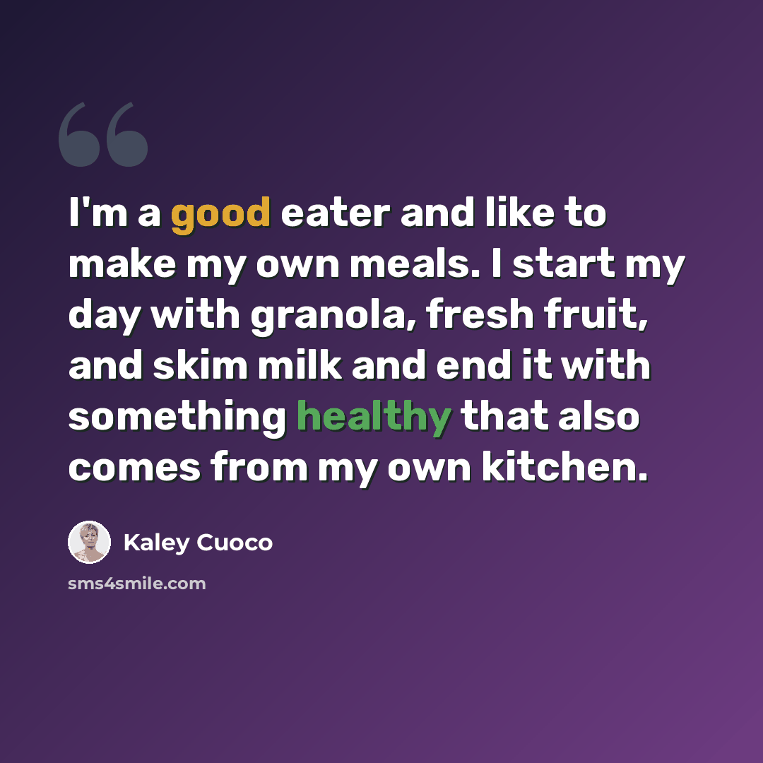 “I'm a good eater and like to make my own meals. I start my day with granola, fresh fruit, and skim milk and end it with something healthy that also comes from my own kitchen.” quote by Kaley Cuoco