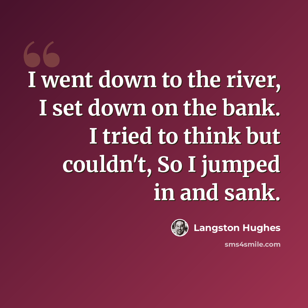 “I went down to the river, I set down on the bank. I tried to think but couldn't, So I jumped in and sank.” quote by Langston Hughes