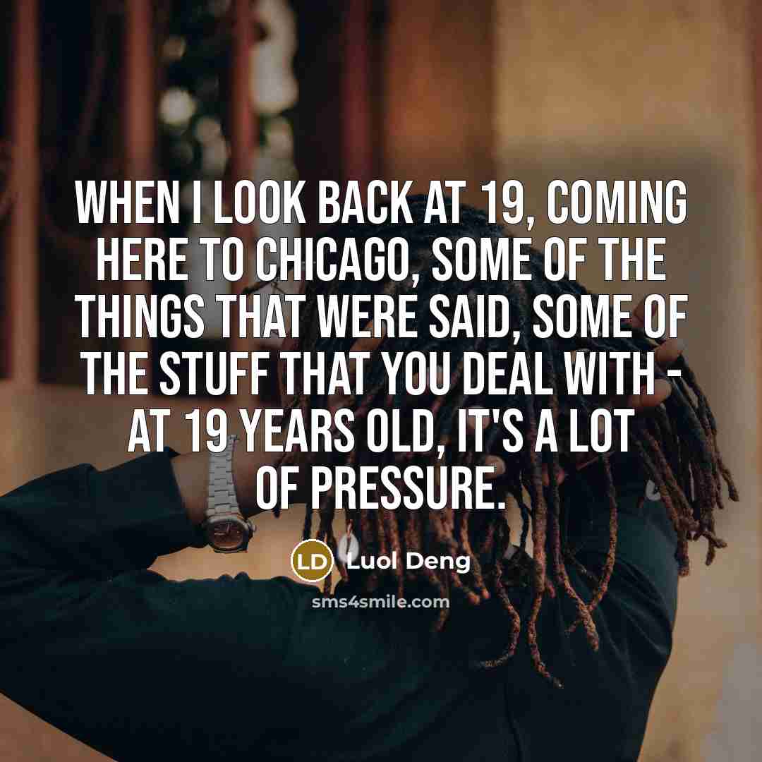 “When I look back at 19, coming here to Chicago, some of the things that were said, some of the stuff that you deal with - at 19 years old, it's a lot of pressure.” quote by Luol Deng
