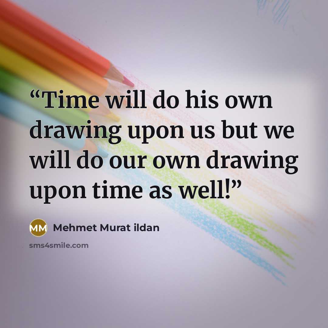 “Time will do his own drawing upon us but we will do our own drawing upon time as well!” quote by Mehmet Murat ildan