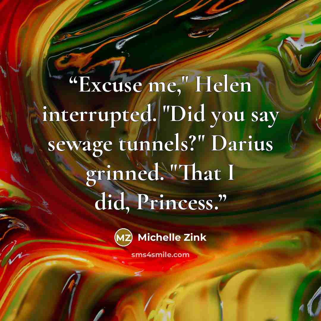 “Excuse me," Helen interrupted. "Did you say sewage tunnels?" Darius grinned. "That I did, Princess.” quote by Michelle Zink