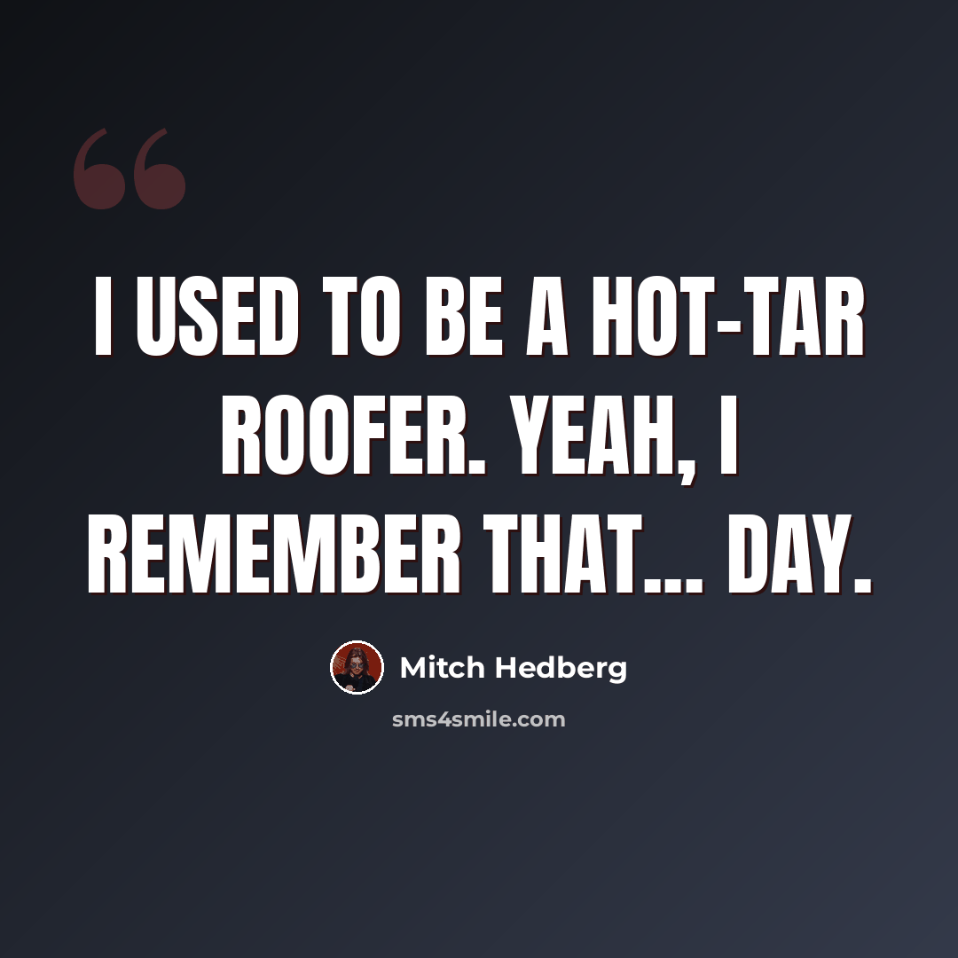 “I used to be a hot-tar roofer. Yeah, I remember that... day.” quote by Mitch Hedberg