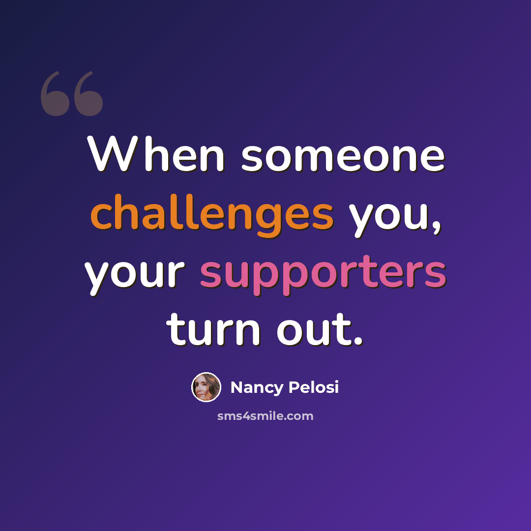 “When someone challenges you, your supporters turn out.” quote by Nancy Pelosi