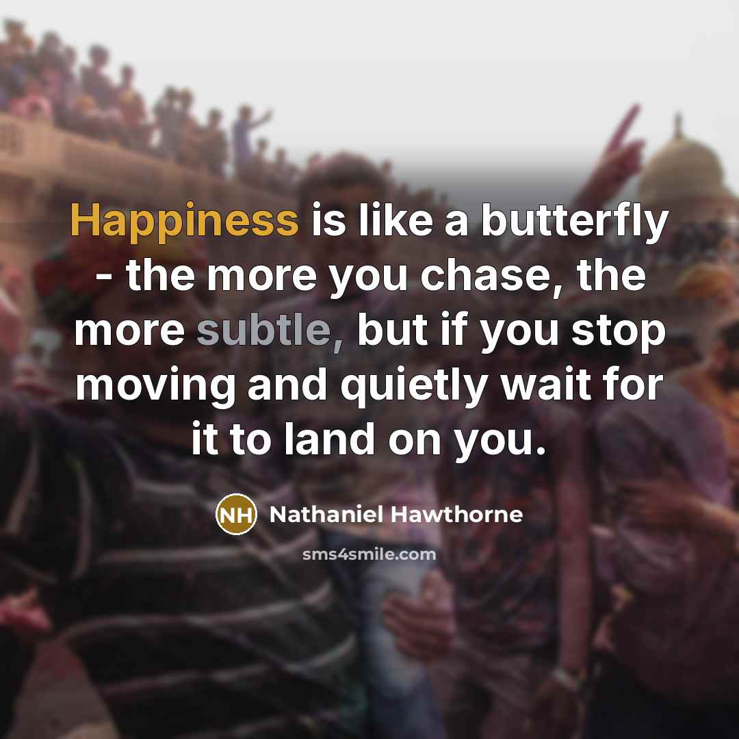 “Happiness is like a butterfly - the more you chase, the more subtle, but if you stop moving and quietly wait for it to land on you.” quote by Nathaniel Hawthorne