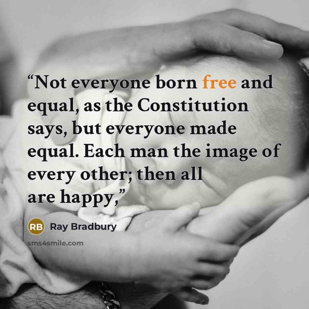 “Not everyone born free and equal, as the Constitution says, but everyone made equal. Each man the image of every other; then all are happy,” quote by Ray Bradbury